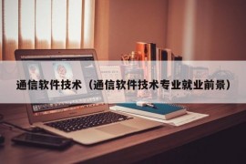 通信软件技术（通信软件技术专业就业前景）