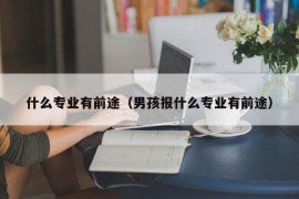 什么专业有前途（男孩报什么专业有前途）