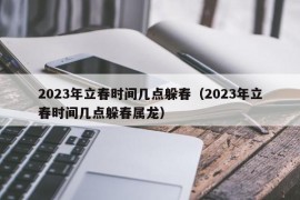 2023年立春时间几点躲春（2023年立春时间几点躲春属龙）