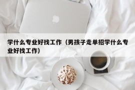 学什么专业好找工作（男孩子走单招学什么专业好找工作）