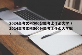 2024高考文科500分能考上什么大学（2024高考文科500分能考上什么大学呢）