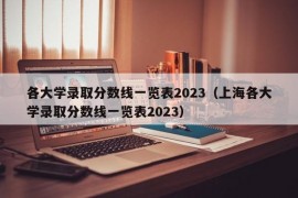 各大学录取分数线一览表2023（上海各大学录取分数线一览表2023）