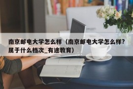 南京邮电大学怎么样（南京邮电大学怎么样?属于什么档次_有途教育）