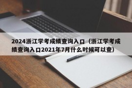 2024浙江学考成绩查询入口（浙江学考成绩查询入口2021年7月什么时候可以查）