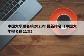 中国大学排名榜2023年最新排名（中国大学排名榜21年）