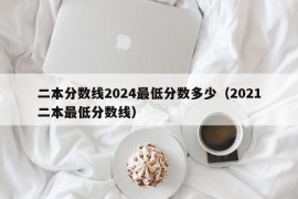 二本分数线2024最低分数多少（2021二本最低分数线）