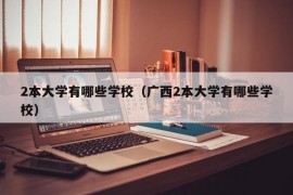 2本大学有哪些学校（广西2本大学有哪些学校）