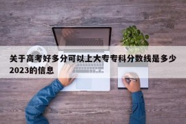 关于高考好多分可以上大专专科分数线是多少2023的信息