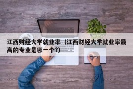 江西财经大学就业率（江西财经大学就业率最高的专业是哪一个?）