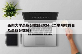 西南大学录取分数线2024（二本院校排名及录取分数线）