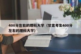 400分左右的理科大学（甘肃考生400分左右的理科大学）