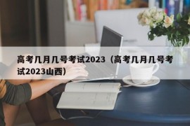 高考几月几号考试2023（高考几月几号考试2023山西）