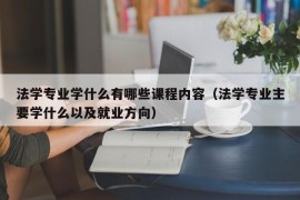 法学专业学什么有哪些课程内容（法学专业主要学什么以及就业方向）