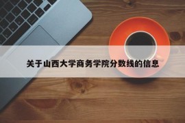 关于山西大学商务学院分数线的信息