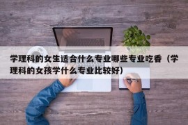 学理科的女生适合什么专业哪些专业吃香（学理科的女孩学什么专业比较好）