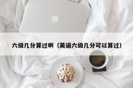 六级几分算过啊（英语六级几分可以算过）