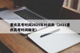 重庆高考时间2025年时间表（2021重庆高考时间确定）