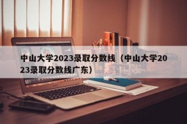 中山大学2023录取分数线（中山大学2023录取分数线广东）