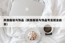 民族服装与饰品（民族服装与饰品专业就业前景）