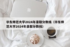 华东师范大学2024年录取分数线（华东师范大学2024年录取分数线）