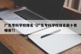 广东专科学校排名（广东专科学校排名前十有哪些?）