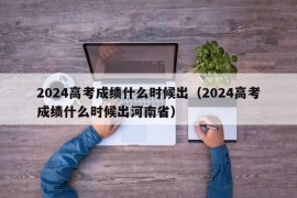 2024高考成绩什么时候出（2024高考成绩什么时候出河南省）