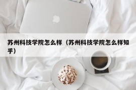 苏州科技学院怎么样（苏州科技学院怎么样知乎）