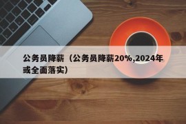 公务员降薪（公务员降薪20%,2024年或全面落实）