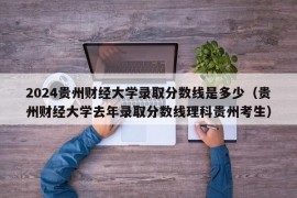 2024贵州财经大学录取分数线是多少（贵州财经大学去年录取分数线理科贵州考生）