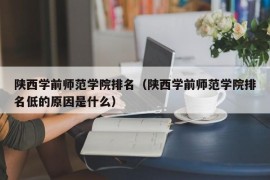 陕西学前师范学院排名（陕西学前师范学院排名低的原因是什么）