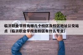 临沂职业学院有哪几个校区及校区地址公交站点（临沂职业学院主校区有什么专业）