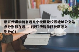 浙江传媒学院有哪几个校区及校区地址公交站点分别都在哪...（浙江传媒学院校区怎么划分的）