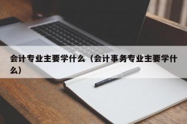 会计专业主要学什么（会计事务专业主要学什么）