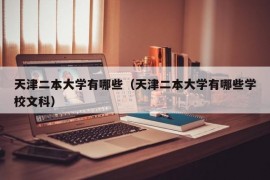 天津二本大学有哪些（天津二本大学有哪些学校文科）