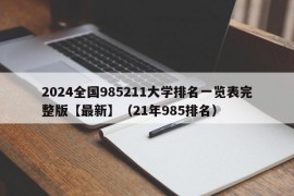 2024全国985211大学排名一览表完整版【最新】（21年985排名）