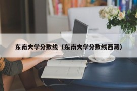 东南大学分数线（东南大学分数线西藏）