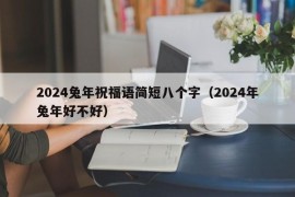 2024兔年祝福语简短八个字（2024年兔年好不好）