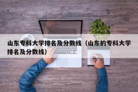 山东专科大学排名及分数线（山东的专科大学排名及分数线）