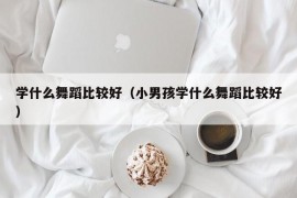 学什么舞蹈比较好（小男孩学什么舞蹈比较好）