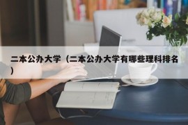 二本公办大学（二本公办大学有哪些理科排名）