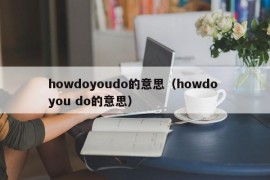 howdoyoudo的意思（howdo you do的意思）