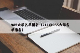 985大学名单排名（211非985大学名单排名）