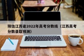 预估江苏省2022年高考分数线（江苏高考分数录取预测）