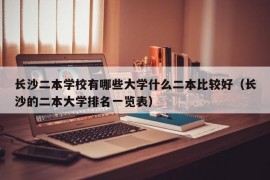 长沙二本学校有哪些大学什么二本比较好（长沙的二本大学排名一览表）