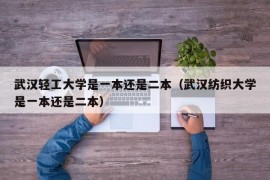 武汉轻工大学是一本还是二本（武汉纺织大学是一本还是二本）