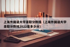 上海外国语大学录取分数线（上海外国语大学录取分数线2022是多少分）