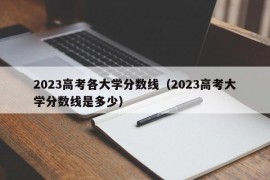 2023高考各大学分数线（2023高考大学分数线是多少）