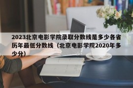 2023北京电影学院录取分数线是多少各省历年最低分数线（北京电影学院2020年多少分）