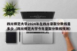 四川师范大学2024年在四川录取分数线是多少（四川师范大学今年录取分数线预测）