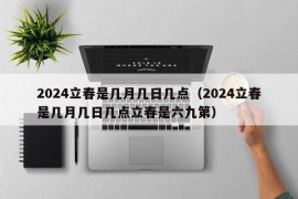 2024立春是几月几日几点（2024立春是几月几日几点立春是六九第）